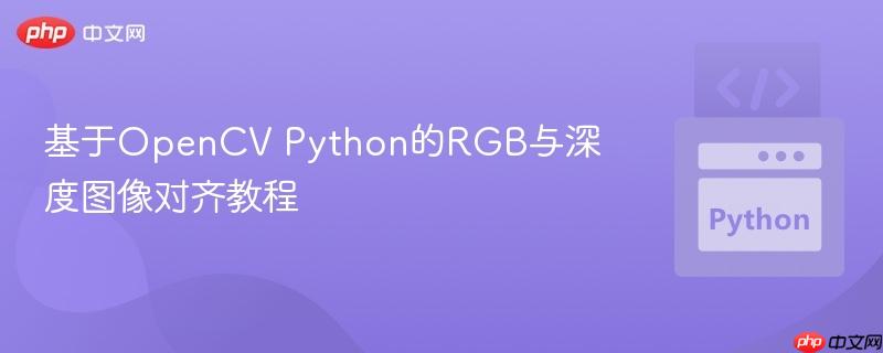 基于OpenCV Python的RGB与深度图像对齐教程