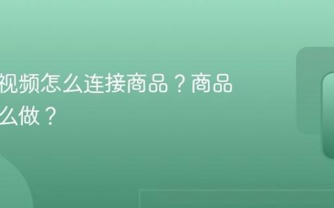 视频号视频怎么连接商品？商品链接怎么做？