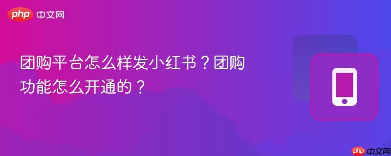 团购平台怎么样发小红书?团购功能怎么开通的?