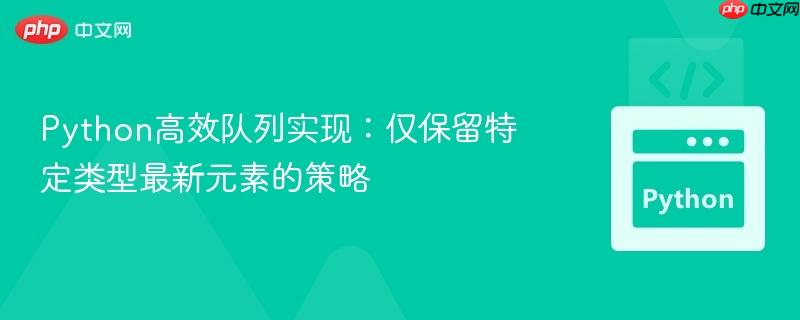 Python高效队列实现:仅保留特定类型最新元素的策略