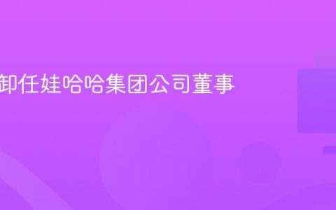 宗馥莉卸任娃哈哈集团公司董事长