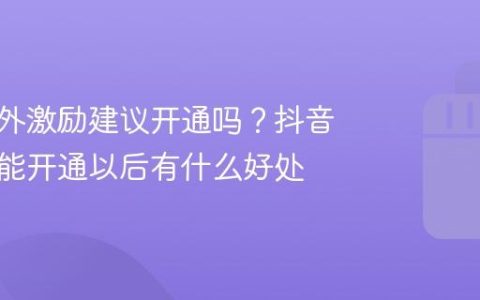 抖音站外激励建议开通吗？抖音赞赏功能开通以后有什么好处