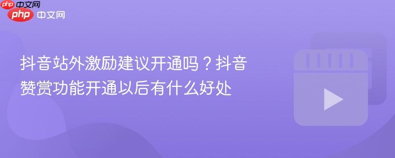 抖音站外激励建议开通吗?抖音赞赏功能开通以后有什么好处