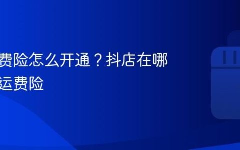 抖店运费险怎么开通？抖店在哪里开通运费险
