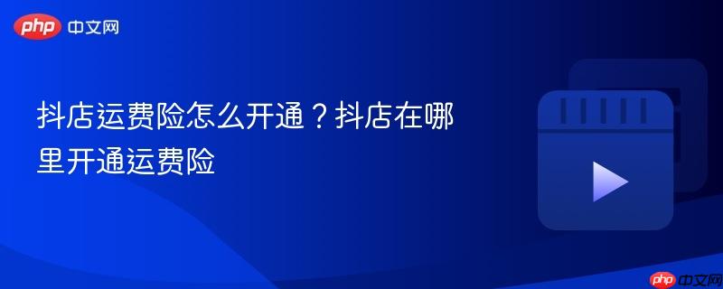 抖店运费险怎么开通?抖店在哪里开通运费险