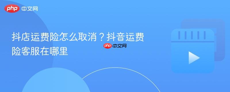 抖店运费险怎么取消?抖音运费险客服在哪里