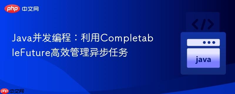 java并发编程:利用completablefuture高效管理异步任务
