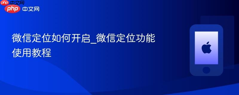 微信定位如何开启_微信定位功能使用教程