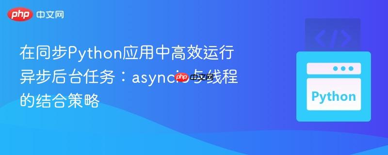 在同步Python应用中高效运行异步后台任务:asyncio与线程的结合策略