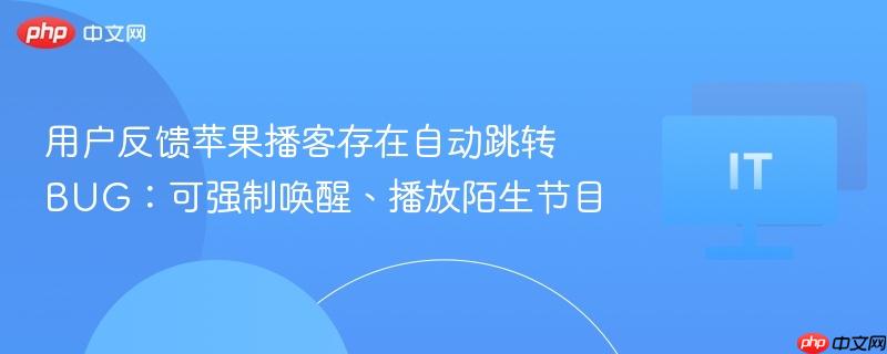 用户反馈苹果播客存在自动跳转 BUG:可强制唤醒、播放陌生节目