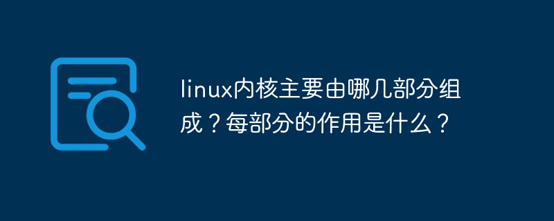 linux内核主要由哪几部分组成?每部分的作用是什么?