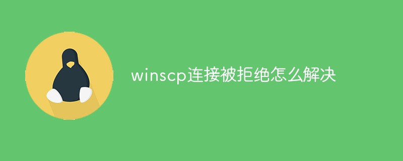 winscp连接被拒绝怎么解决