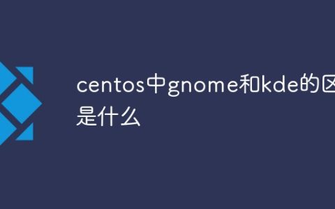 centos中gnome和kde的区别是什么