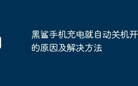黑鲨手机充电就自动关机开机的原因及解决方法