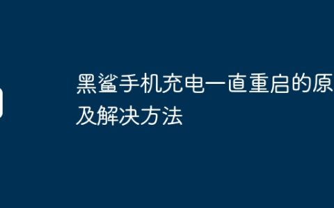 黑鲨手机充电一直重启的原因及解决方法