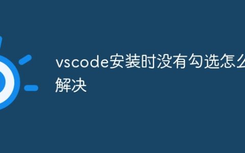 vscode安装时没有勾选怎么解决