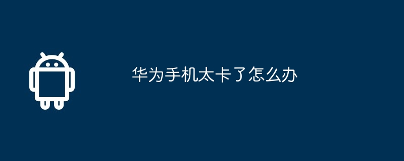 华为手机太卡了怎么办