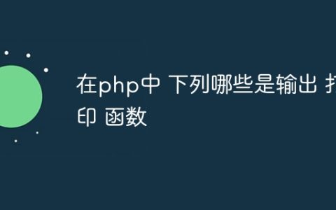 在php中 下列哪些是输出 打印 函数