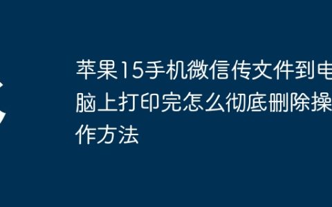 苹果15手机微信传文件到电脑上打印完怎么彻底删除操作方法