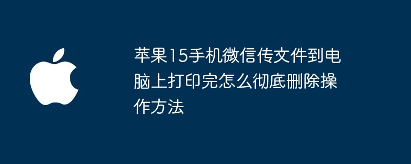 苹果15手机微信传文件到电脑上打印完怎么彻底删除操作方法
