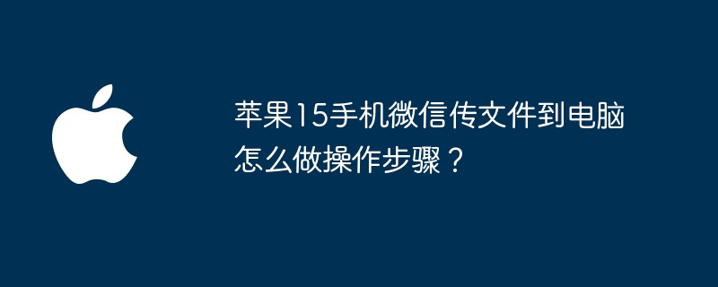 苹果15手机微信传文件到电脑怎么做操作步骤?