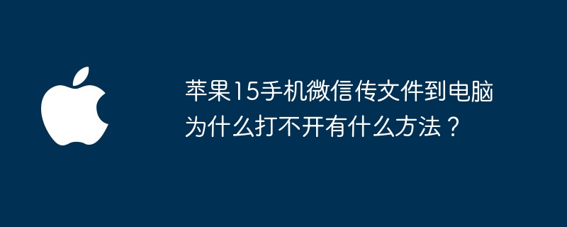 苹果15手机微信传文件到电脑为什么打不开有什么方法?