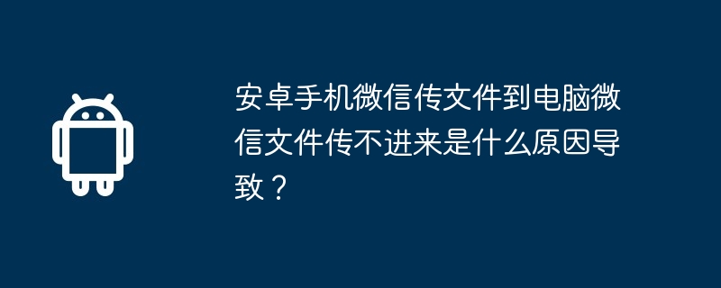 安卓手机微信传文件到电脑微信文件传不进来是什么原因导致?
