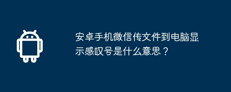 安卓手机微信传文件到电脑显示感叹号是什么意思?