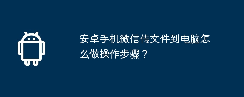 安卓手机微信传文件到电脑怎么做操作步骤?