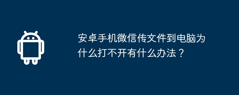 安卓手机微信传文件到电脑为什么打不开有什么办法?