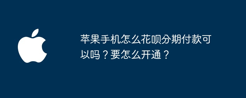 苹果手机怎么花呗分期付款可以吗?要怎么开通?
