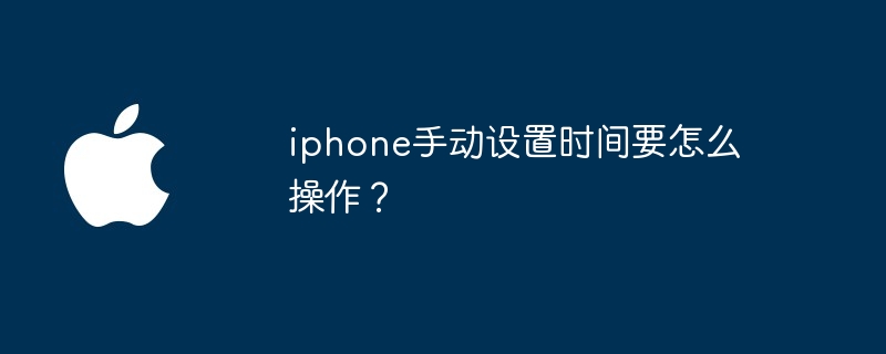 iphone手动设置时间要怎么操作?