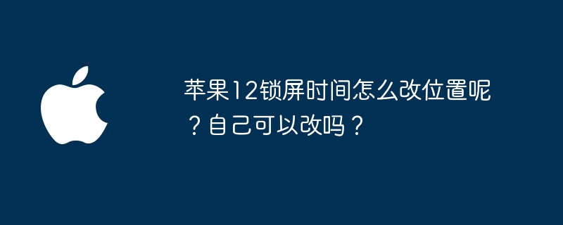 苹果12锁屏时间怎么改位置呢?自己可以改吗?