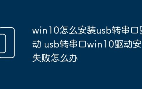 win10怎么安装usb转串口驱动 usb转串口win10驱动安装失败怎么办