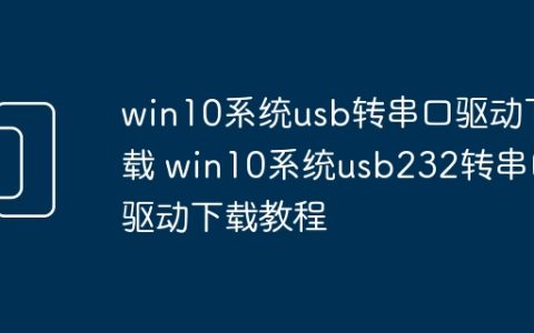 win10系统usb转串口驱动下载 win10系统usb232转串口驱动下载教程