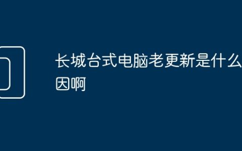 长城台式电脑老更新是什么原因啊