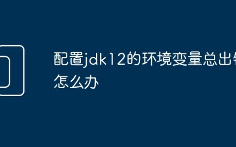 配置jdk12的环境变量总出错怎么办