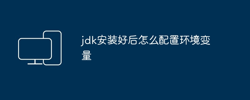jdk安装好后怎么配置环境变量