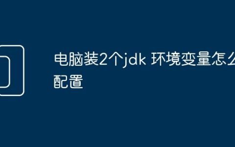 电脑装2个jdk 环境变量怎么配置