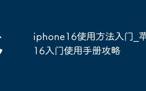 iphone16使用方法入门_苹果16入门使用手册攻略