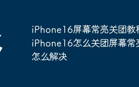 iPhone16屏幕常亮关团教程_iPhone16怎么关团屏幕常亮怎么解决