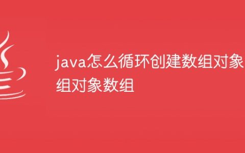 java怎么循环创建数组对象数组对象数组