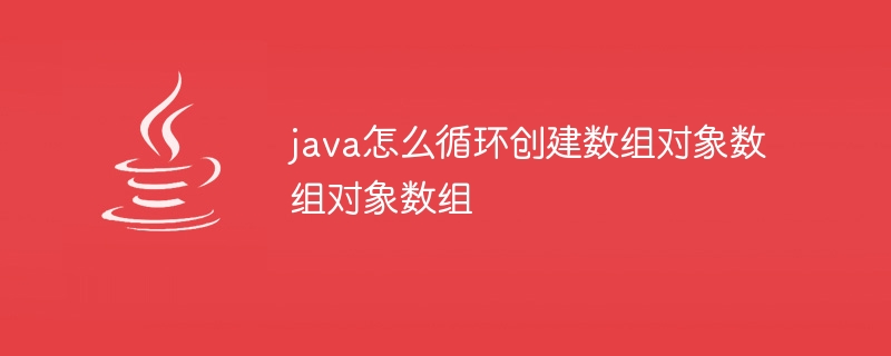 java怎么循环创建数组对象数组对象数组