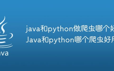 java和python做爬虫哪个好 Java和python哪个爬虫好用