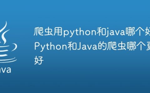爬虫用python和java哪个好 Python和Java的爬虫哪个更好