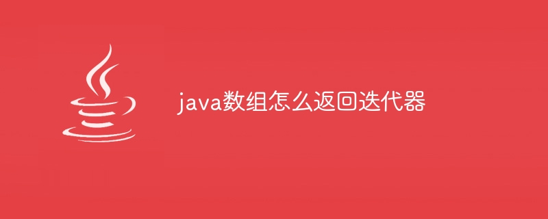 java数组怎么返回迭代器