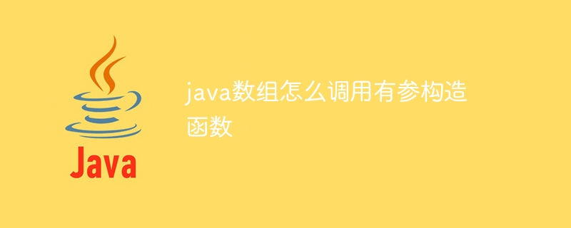 java数组怎么调用有参构造函数