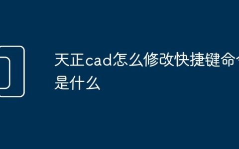天正cad怎么修改快捷键命令是什么