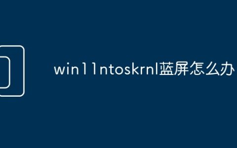 win11ntoskrnl蓝屏怎么办？