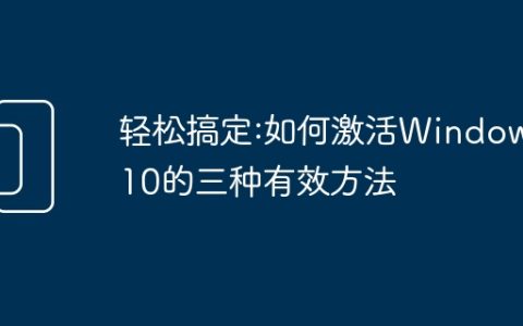 轻松搞定:如何激活Windows10的三种有效方法